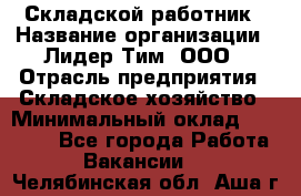 Складской работник › Название организации ­ Лидер Тим, ООО › Отрасль предприятия ­ Складское хозяйство › Минимальный оклад ­ 32 000 - Все города Работа » Вакансии   . Челябинская обл.,Аша г.